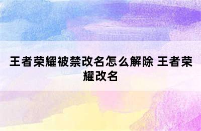 王者荣耀被禁改名怎么解除 王者荣耀改名